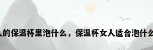 女人的保温杯里泡什么，保温杯女人适合泡什么喝？