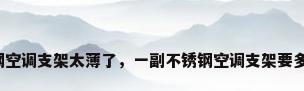 不锈钢空调支架太薄了，一副不锈钢空调支架要多少钱？