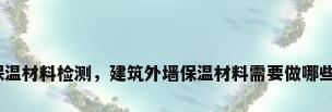 外墙保温材料检测，建筑外墙保温材料需要做哪些检测？