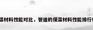 保温材料性能对比，管道的保温材料性能排行榜？