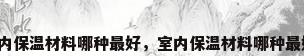 室内保温材料哪种最好，室内保温材料哪种最好？