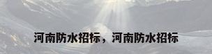 河南防水招标，河南防水招标