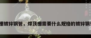 大棚镀锌钢管，焊顶棚需要什么规格的镀锌钢管？
