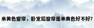 米黄色窗帘，卧室后窗帘是米黄色好不好？