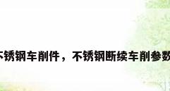 不锈钢车削件，不锈钢断续车削参数？
