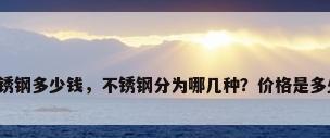不锈钢多少钱，不锈钢分为哪几种？价格是多少？