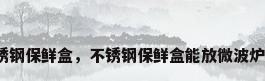 不锈钢保鲜盒，不锈钢保鲜盒能放微波炉吗？