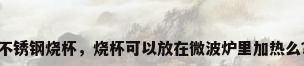 不锈钢烧杯，烧杯可以放在微波炉里加热么？