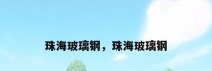 珠海玻璃钢，珠海玻璃钢