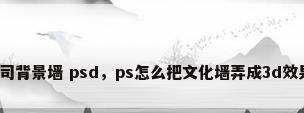 公司背景墙 psd，ps怎么把文化墙弄成3d效果？