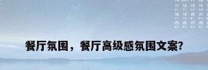 餐厅氛围，餐厅高级感氛围文案？