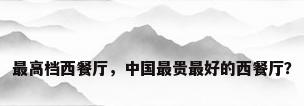 最高档西餐厅，中国最贵最好的西餐厅？