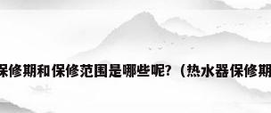 热水器的保修期和保修范围是哪些呢?（热水器保修期一般几年）