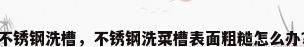 不锈钢洗槽，不锈钢洗菜槽表面粗糙怎么办？