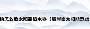 四坡屋顶怎么放太阳能热水器（坡屋面太阳能热水器安装）