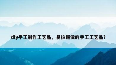 diy手工制作工艺品，易拉罐做的手工工艺品？
