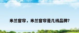 米兰窗帘，米兰窗帘是几线品牌？