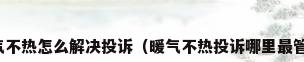 暖气不热怎么解决投诉（暖气不热投诉哪里最管用）