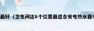 电热水器安装在哪里最好（卫生间这6个位置最适合安电热水器!装哪里就选什么热水器）