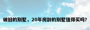 破旧的别墅，20年房龄的别墅值得买吗？