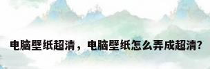 电脑壁纸超清，电脑壁纸怎么弄成超清？
