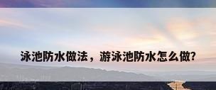 泳池防水做法，游泳池防水怎么做？