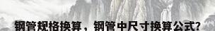 钢管规格换算，钢管中尺寸换算公式？
