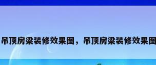 吊顶房梁装修效果图，吊顶房梁装修效果图