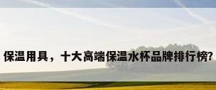 保温用具，十大高端保温水杯品牌排行榜？