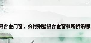 别墅铝合金门窗，农村别墅铝合金窗和断桥铝哪个好？