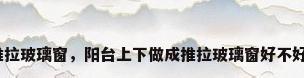 推拉玻璃窗，阳台上下做成推拉玻璃窗好不好？