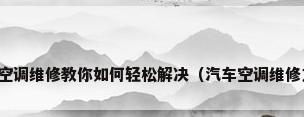 汽车空调维修教你如何轻松解决（汽车空调维修方法）
