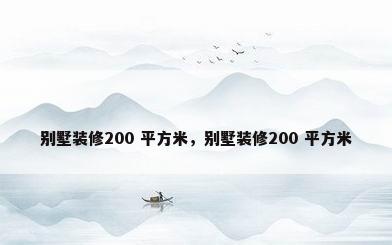别墅装修200 平方米，别墅装修200 平方米