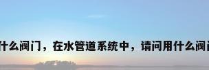 水管安装什么阀门，在水管道系统中，请问用什么阀门最合适？