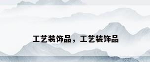 工艺装饰品，工艺装饰品