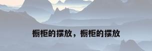 橱柜的摆放，橱柜的摆放