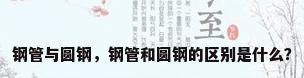 钢管与圆钢，钢管和圆钢的区别是什么？
