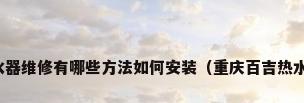 重庆百吉热水器维修有哪些方法如何安装（重庆百吉热水器维修方法）