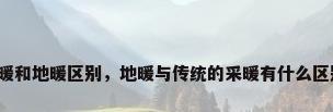 采暖和地暖区别，地暖与传统的采暖有什么区别？