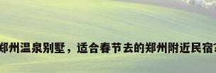 郑州温泉别墅，适合春节去的郑州附近民宿？