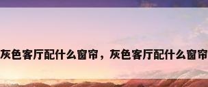 灰色客厅配什么窗帘，灰色客厅配什么窗帘