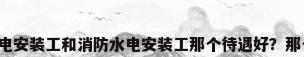 消防水电安装工，水电安装工和消防水电安装工那个待遇好？那个工资高？那个容易？