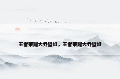王者荣耀大乔壁纸，王者荣耀大乔壁纸