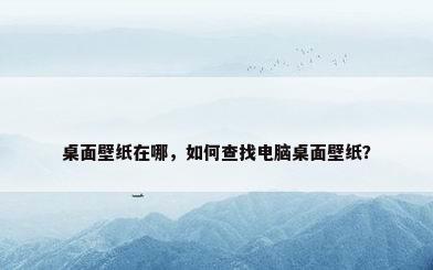 桌面壁纸在哪，如何查找电脑桌面壁纸？