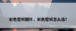 彩色壁纸图片，彩色壁纸怎么选？