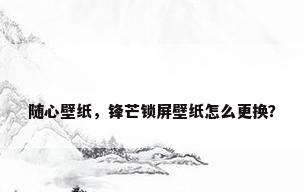 随心壁纸，锋芒锁屏壁纸怎么更换？