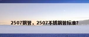 2507钢管，2507不锈钢管标准？
