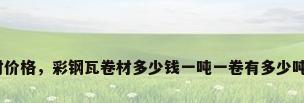 彩钢卷材价格，彩钢瓦卷材多少钱一吨一卷有多少吨多少米？