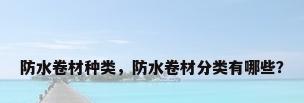 防水卷材种类，防水卷材分类有哪些？