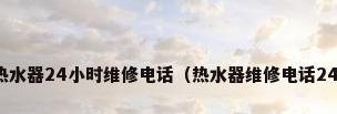 燃气热水器24小时维修电话（热水器维修电话24小时）